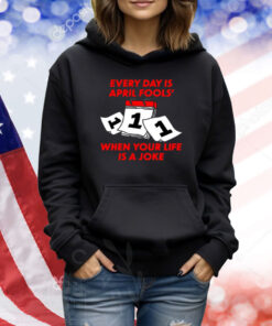 Every Day Is April Fools' Day When Your Life Is A Joke TShirts