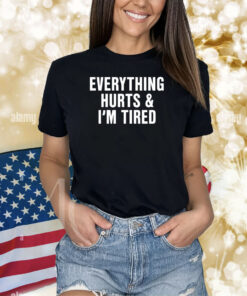 Everything Hurts And I'm Tired Shirts