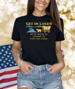 Get In Loser Were Going To Attempt To The River Shirts