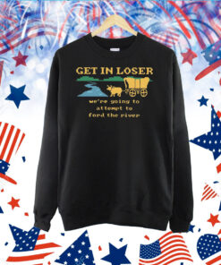 Get In Loser Were Going To Attempt To The River TShirt