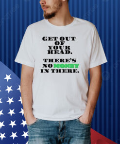 Get Out Your Head There's No Money In There Shirt