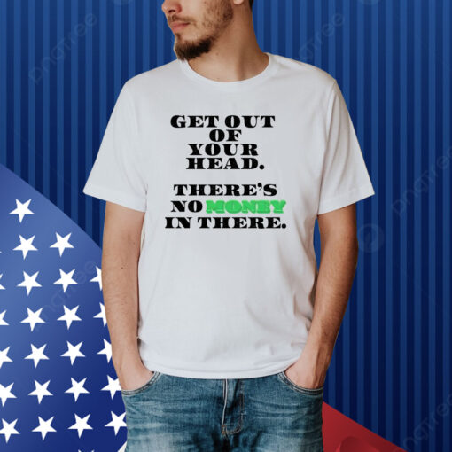 Get Out Your Head There's No Money In There Shirt