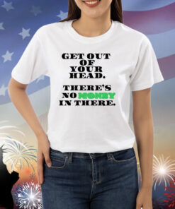 Get Out Your Head There's No Money In There Shirts