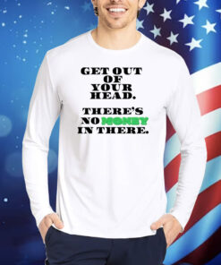 Get Out Your Head There's No Money In There TShirts