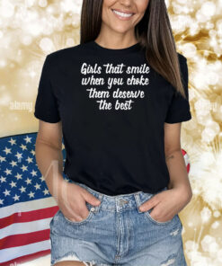 Girls That Smile When You Choke Them Deserve The Best T-Shirts
