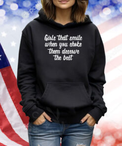 Girls That Smile When You Choke Them Deserve The Best TShirts