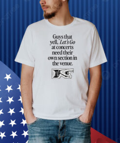 Guys That Yell Let's Go At Concerts Need Their Own Section In The Venue Shirt