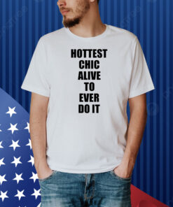 Hottest Chick Alive To Ever Do It Shirt