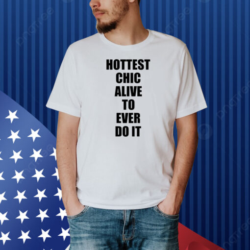 Hottest Chick Alive To Ever Do It Shirt