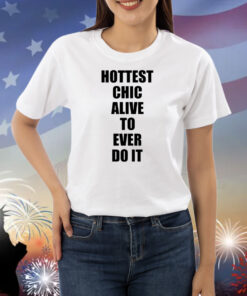 Hottest Chick Alive To Ever Do It Shirts