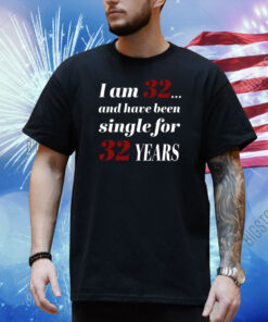 I Am 32 And Have Been Single For 32 Years Shirt