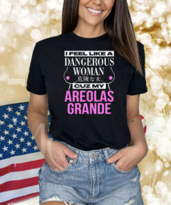 I Feel Like A Dangerous Woman Cuz My Areolas Grande Shirts