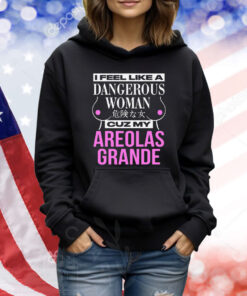 I Feel Like A Dangerous Woman Cuz My Areolas Grande TShirts
