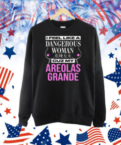 I Feel Like A Dangerous Woman Cuz My Areolas Grande TShirt