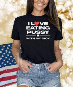 I Love Eating Pussy With My Dick Shirts