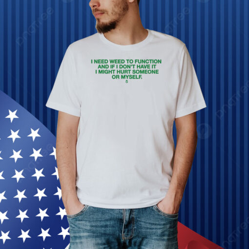 I Need Weed To Function And If I Don't Have It I Might Hurt Someone Or Myself Shirt