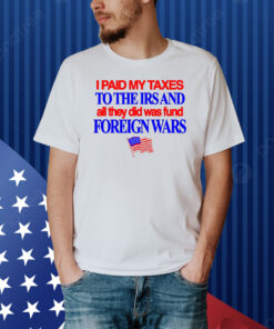 I Paid My Taxes To The Irs And All They Did Was Fund Foreign Wars Shirt