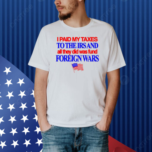 I Paid My Taxes To The Irs And All They Did Was Fund Foreign Wars Shirt