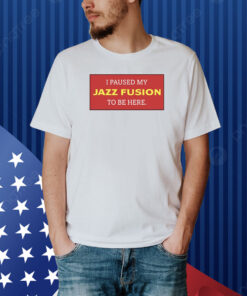 I Paused My Jazz Fusion To Be Here Shirt