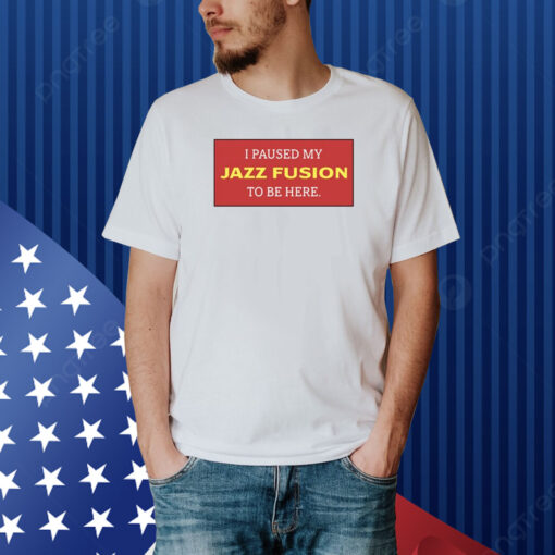 I Paused My Jazz Fusion To Be Here Shirt