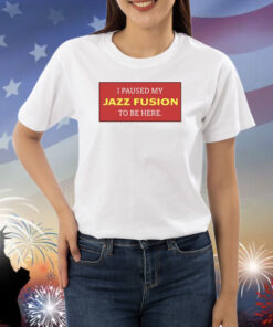 I Paused My Jazz Fusion To Be Here Shirts