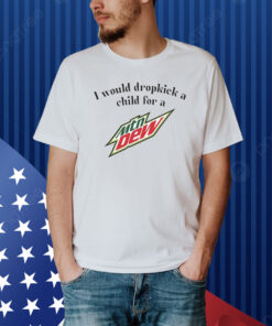 I Would Dropkick A Child For A Mountain Dew Shirt