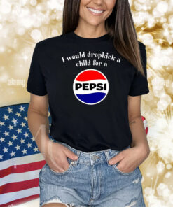I Would Dropkick A Child For A Pepsi Shirts