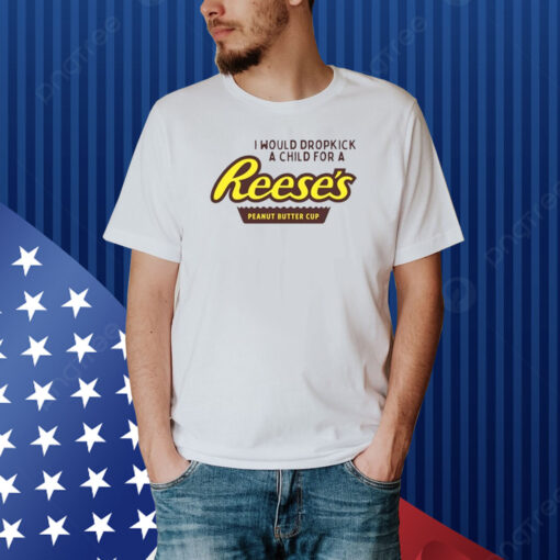 I Would Dropkick A Child For A Reese's Peanut Butter Cup Shirt