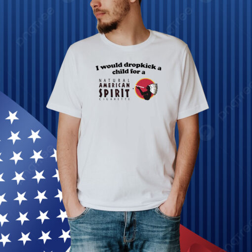 I Would Dropkick A Child For An American Spirit Cigarette Shirt