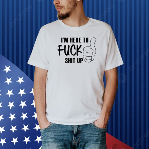 I'm Here To Fuck Shit Up Shirt
