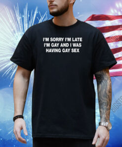 I'm Sorry I'm Late. I'm Gay And I Was Having Gay Sex Shirt