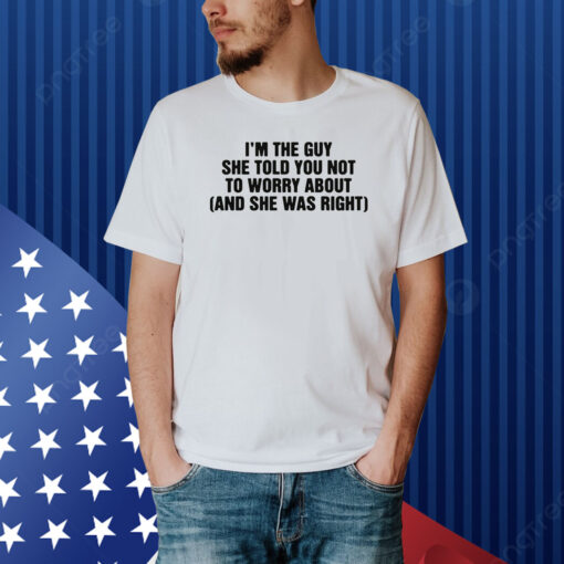 I'm The Guy She Told You Not To Worry About (And She Was Right) Shirt