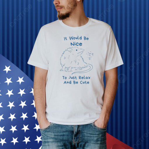 It Would Be Nice To Just Relax And Be Cute Shirt