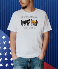 Life Without Horses I Don't Think So Shirt