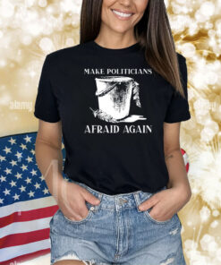 Make Politicians Afraid Again Shirts