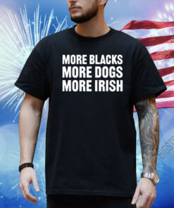 More Blacks More Dogs More Irish Shirt