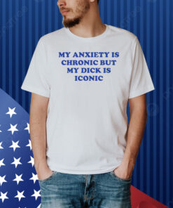 My Anxiety Is Chronic But My Dick Is Iconic Shirt