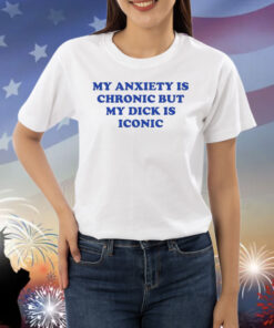My Anxiety Is Chronic But My Dick Is Iconic TShirts