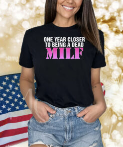 One Year Closer To Being A Dead MILF Shirts