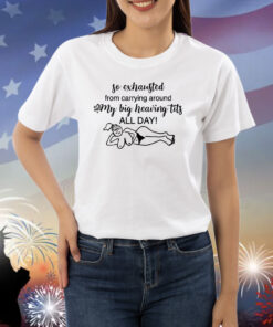 So Exhausted From Carrying Around My Big Heaving Tits All Day Shirt