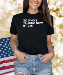 So Who's Talking Now Bitch Shirts