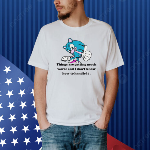 Sonic Things Are Getting Much Worse And I Don't Know How To Handle It Shirt