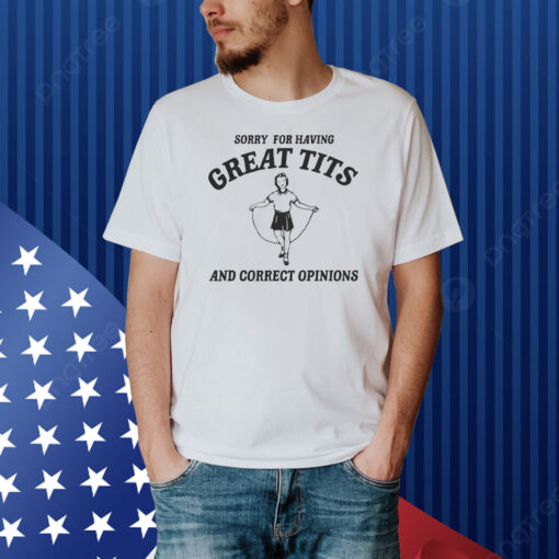 Sorry For Having Great Tits And Correct Opinions Shirt