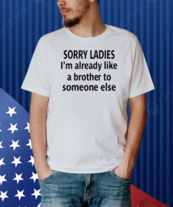 Sorry Ladies I'm Already Like A Brother To Someone Else Shirt