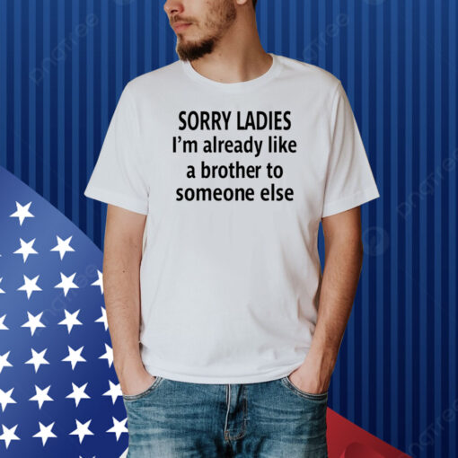 Sorry Ladies I'm Already Like A Brother To Someone Else Shirt