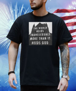 The World Needs Transsexuals More Than It Needs God Shirt
