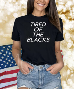 Tired Of The Blacks Shirts