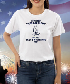 Tired & Sleepy In A Sexy & Mysterious Way Shirts