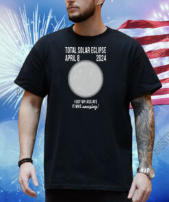 Total Solar Eclipse April 8 2024 I Got My Ass Ate It Was Amazing Shirt