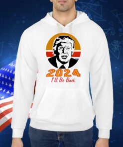Trump 2024 I'll Be Back Hoodie TShirt